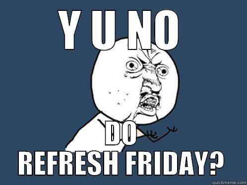 Y U NO DO REFRESH FRIDAY? Y U No