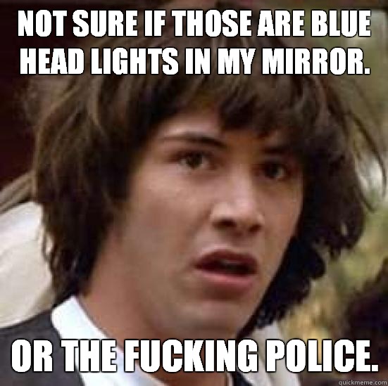 Not sure if those are blue head lights in my mirror. Or the fucking police.  conspiracy keanu