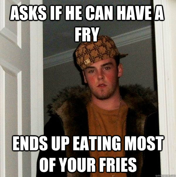 Asks if he can have a fry Ends up eating most of your fries - Asks if he can have a fry Ends up eating most of your fries  Scumbag Steve