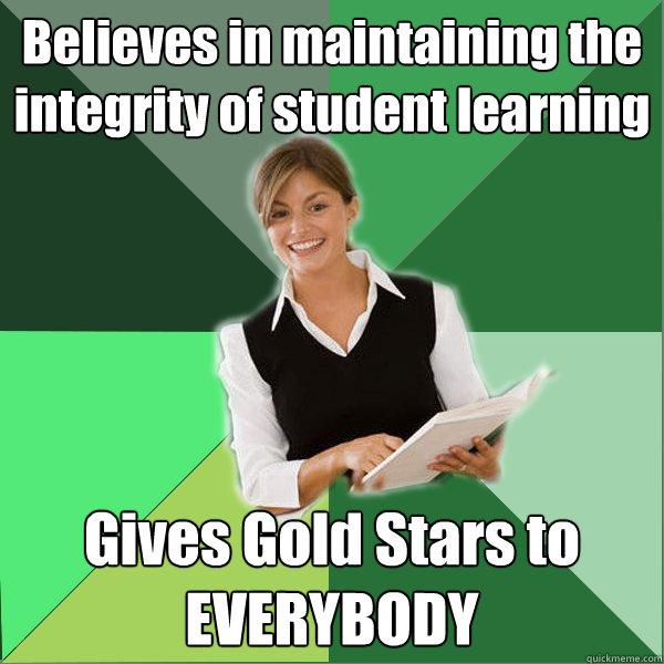 Believes in maintaining the integrity of student learning Gives Gold Stars to EVERYBODY  First Year Teacher