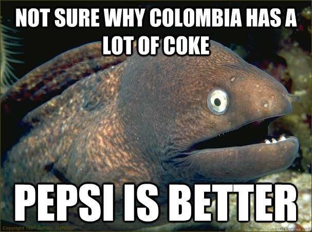 not sure why colombia has a lot of coke pepsi is better - not sure why colombia has a lot of coke pepsi is better  Bad Joke Eel