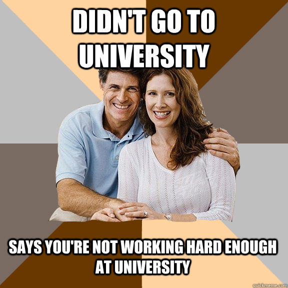 Didn't go to  university Says you're not working hard enough at university  Scumbag Parents