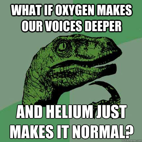 What if oxygen makes our voices deeper And helium just makes it normal?
  Philosoraptor