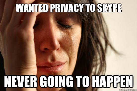 wanted privacy to skype never going to happen  First World Problems