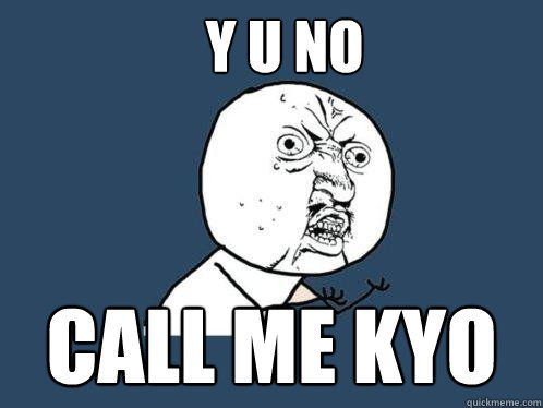 y u no call me kyo  Y U No