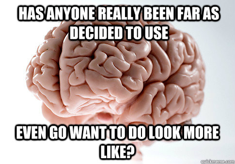 Has anyone really been far as decided to use Even go want to do look more like? - Has anyone really been far as decided to use Even go want to do look more like?  Scumbag Brain