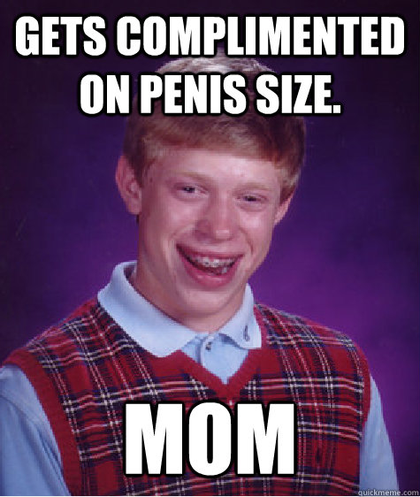 Gets complimented on penis size. Mom  Bad Luck Brian