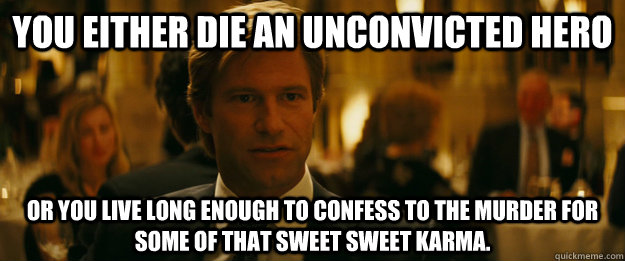 You either die an unconvicted hero or you live long enough to confess to the murder for some of that sweet sweet karma.  