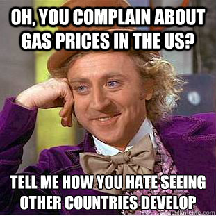 Oh, you complain about gas prices in the US? Tell me how you hate seeing other countries develop  Condescending Wonka