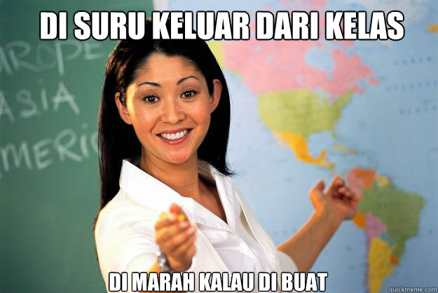 di suru keluar dari kelas
 di marah kalau di buat  Unhelpful High School Teacher