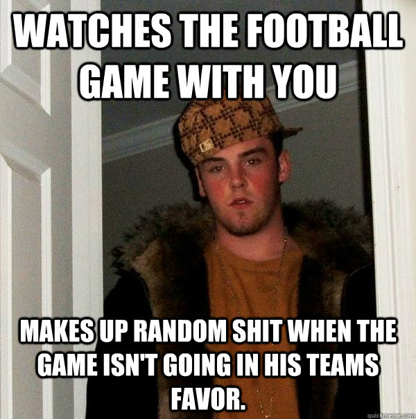 Watches the football game with you makes up random shit when the game isn't going in his teams favor.  Scumbag Steve