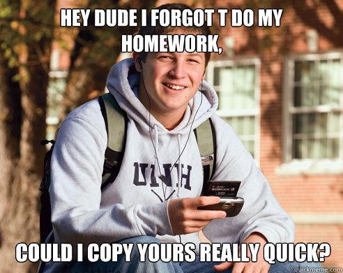 Hey dude i forgot t do my homework, could i copy yours really quick?  College Freshman