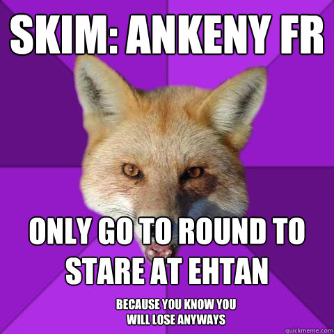 Skim: Ankeny fr only go to round to stare at ehtan because you know you will lose anyways  Forensics Fox