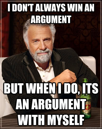 I don't always win an argument but when I do, its an argument with myself - I don't always win an argument but when I do, its an argument with myself  The Most Interesting Man In The World