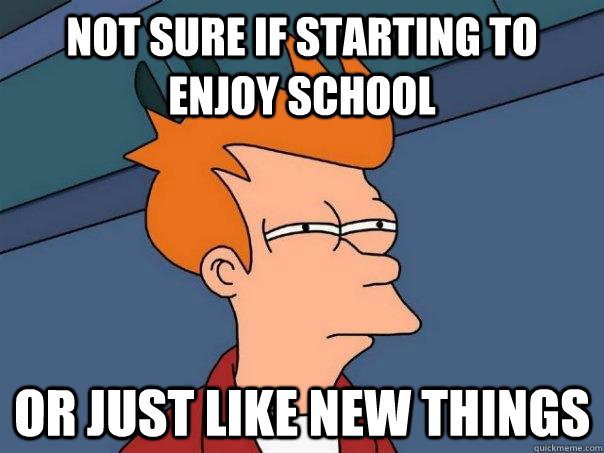 NOT SURE IF STARTING TO ENJOY SCHOOL OR JUST LIKE NEW THINGS - NOT SURE IF STARTING TO ENJOY SCHOOL OR JUST LIKE NEW THINGS  Futurama Fry