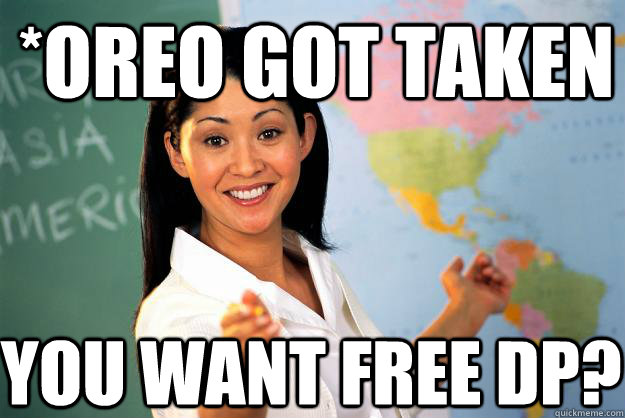 *Oreo got taken You want free DP?  Unhelpful High School Teacher