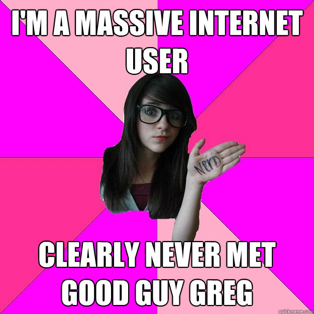 i'm a massive internet user clearly never met good guy greg  Idiot Nerd Girl