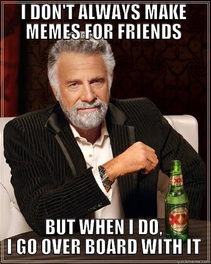 I DON'T ALWAYS MAKE MEMES FOR FRIENDS BUT WHEN I DO, I GO OVER BOARD WITH IT The Most Interesting Man In The World