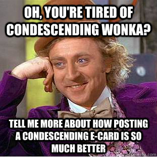 Oh, you're tired of Condescending Wonka? Tell me more about how posting a condescending e-card is so much better  Condescending Wonka