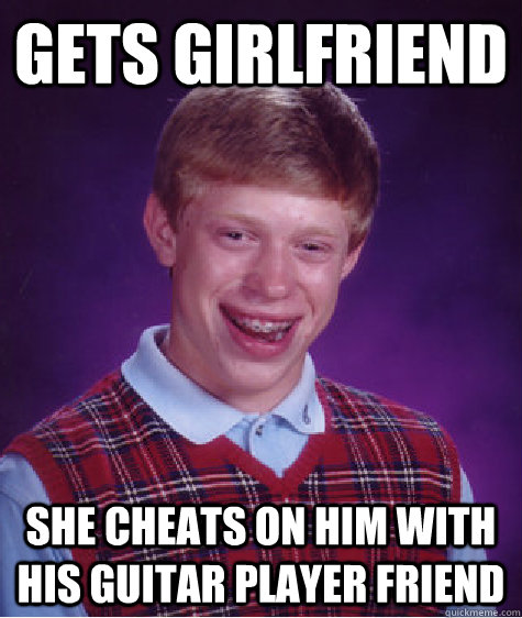 Gets girlfriend She cheats on him with his guitar player friend  Bad Luck Brian