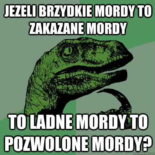 Jezeli brzydkie mordy to zakazane mordy to ladne mordy to pozwolone mordy?  Philosoraptor