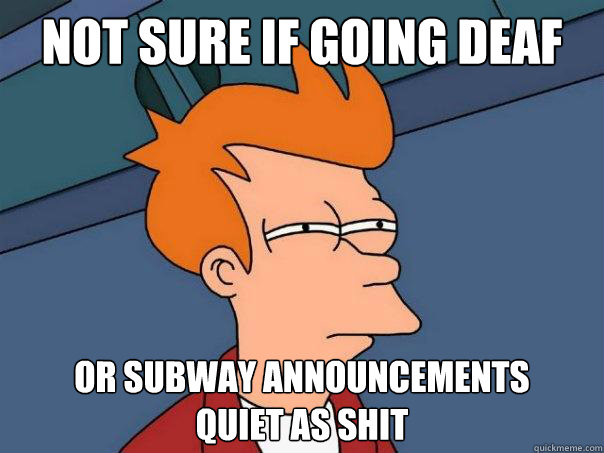 Not sure if going deaf or subway announcements 
quiet as shit  Futurama Fry