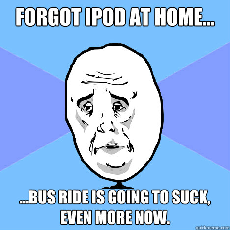 forgot ipod at home... ...bus ride is going to suck, even more now.  Okay Guy