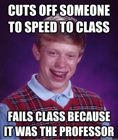 Cuts off someone to speed to class fails class because it was the professor  Bad Luck Brian