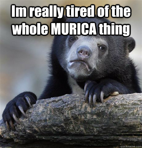 Im really tired of the whole MURICA thing   Confession Bear