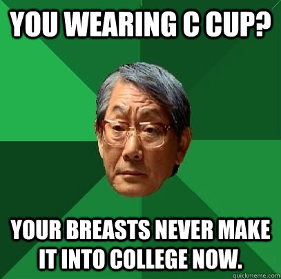 You wearing C cup? Your breasts never make it into college now.  High Expectations Asian Father