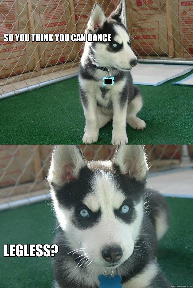 So you think you can dance Legless?  Insanity puppy