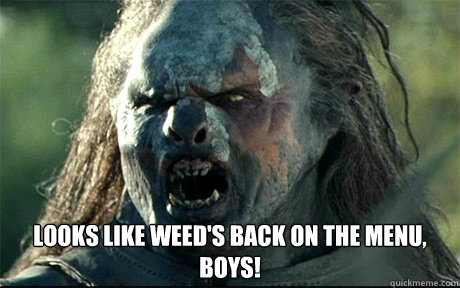  Looks like weed's back on the menu, boys!  URUK HAI