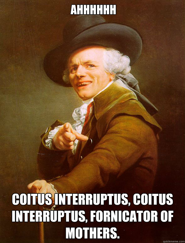 Ahhhhhh Coitus Interruptus, Coitus Interruptus, Fornicator of Mothers.  Joseph Ducreux