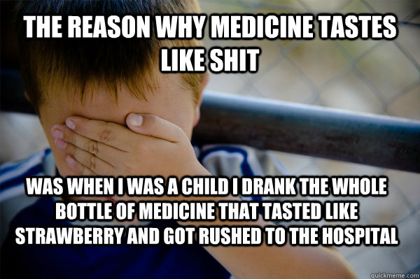 The reason why medicine tastes like shit was when I was a child I drank the whole bottle of medicine that tasted like strawberry and got rushed to the hospital  Confession kid