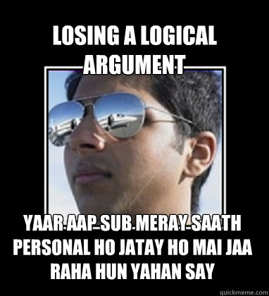 Losing a logical argument Yaar aap sub meray saath personal ho jatay ho mai jaa raha hun yahan say  Rich Delhi Boy