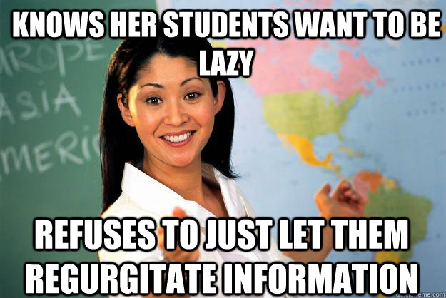 Knows her students want to be lazy Refuses to just let them regurgitate information - Knows her students want to be lazy Refuses to just let them regurgitate information  Unhelpful High School Teacher