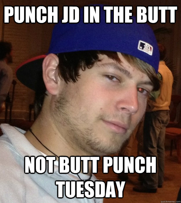 Punch jd in the butt not butt punch tuesday  