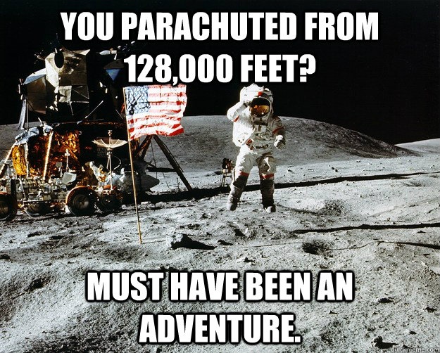 You parachuted from 128,000 feet? Must have been an adventure.  Unimpressed Astronaut