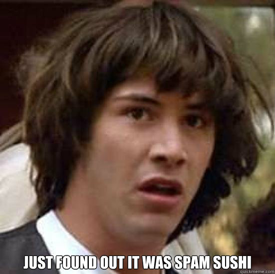  Just found out it was spam sushi  conspiracy keanu