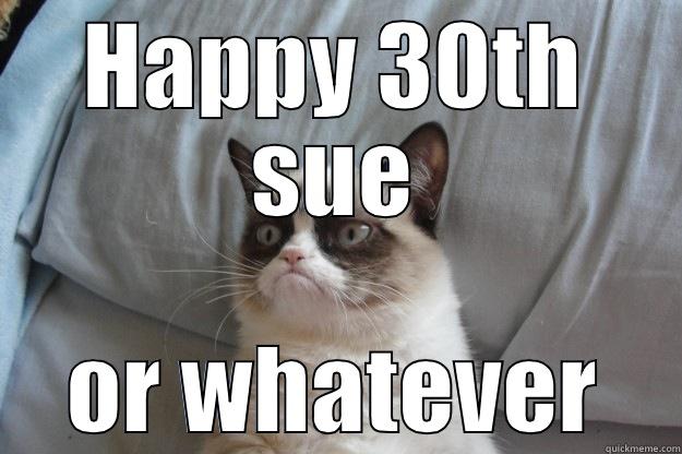 HAPPY 30TH SUE OR WHATEVER Grumpy Cat