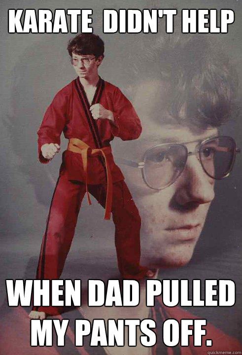 Karate  didn't help When dad pulled my pants off.  Karate Kyle