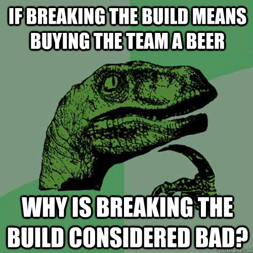 If breaking the build means buying the team a beer Why is breaking the build considered bad?  Philosoraptor