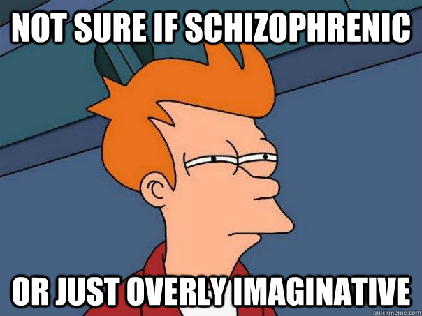 not sure if schizophrenic or just overly imaginative  Futurama Fry