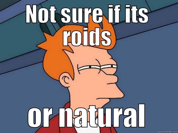 NOT SURE IF ITS ROIDS OR NATURAL Futurama Fry