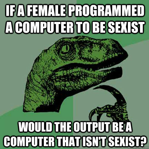 If a female programmed a computer to be sexist Would the output be a computer that isn't sexist?  Philosoraptor