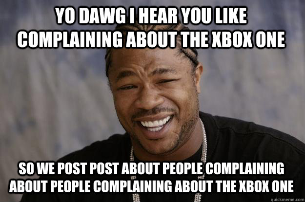 YO DAWG I HEAR you like complaining about the xbox one SO WE post post about people complaining about people complaining about the xbox one  Xzibit meme