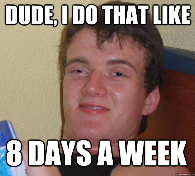 DUDE, I DO THAT LIKE 8 DAYS A WEEK  Over-Stoned Dave