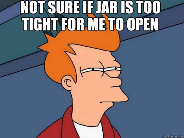 Not sure if jar is too tight for me to open tight for me to open  Futurama Fry