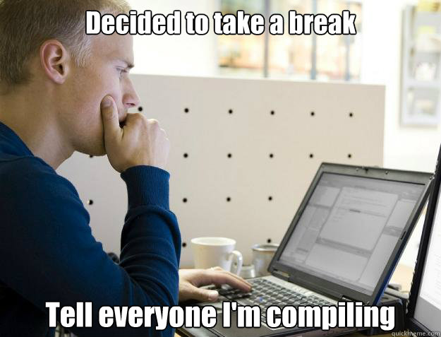 Decided to take a break Tell everyone I'm compiling - Decided to take a break Tell everyone I'm compiling  Programmer