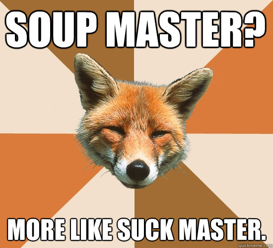 Soup Master? More like suck master.  Condescending Fox